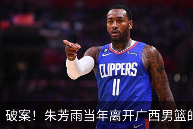 破案！朱芳雨当年离开广西男篮的原因找到，真相太令人意外